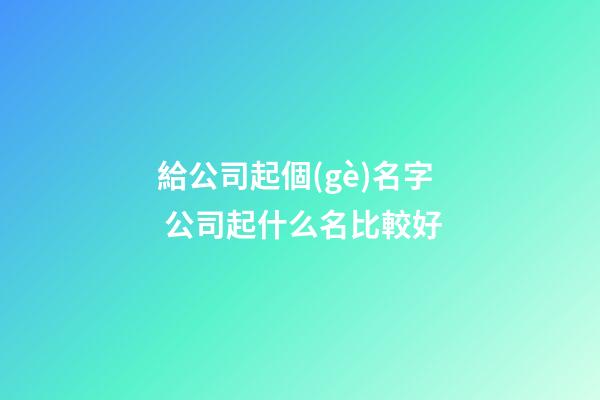 給公司起個(gè)名字 公司起什么名比較好